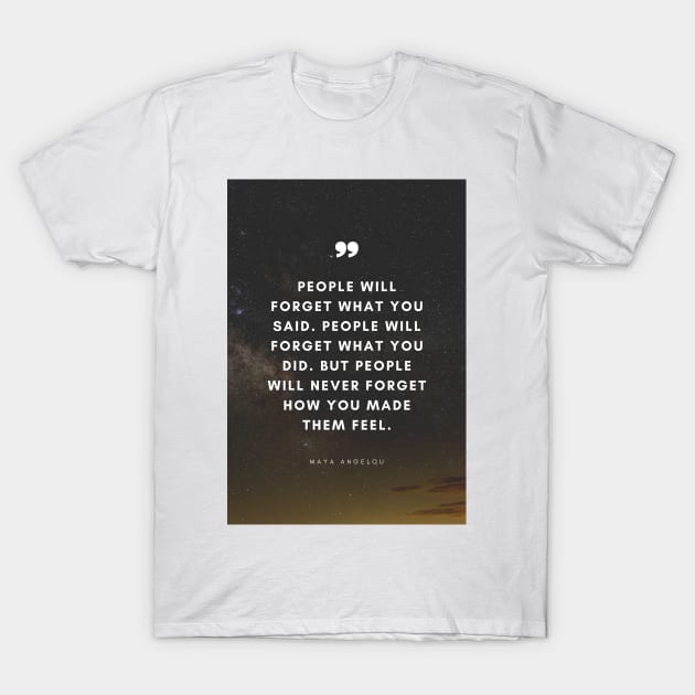 People will forget what you said, people will forget what you did, but people will never forget how you made them feel. - Maya Angelou Quote T-Shirt by Everyday Inspiration